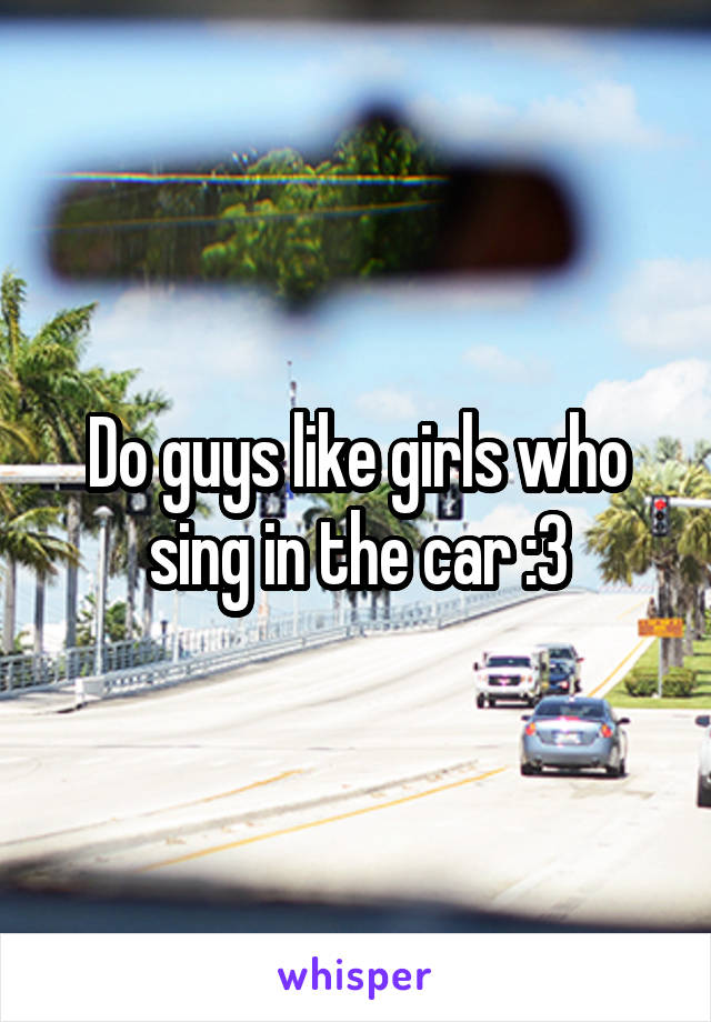 Do guys like girls who sing in the car :3