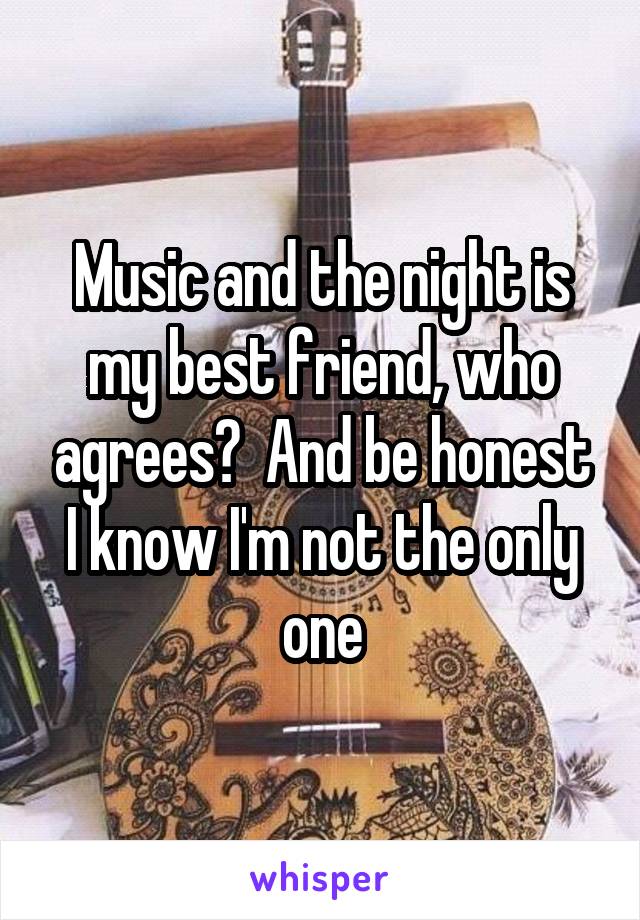 Music and the night is my best friend, who agrees?  And be honest I know I'm not the only one