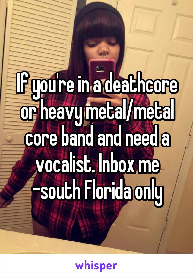 If you're in a deathcore or heavy metal/metal core band and need a vocalist. Inbox me -south Florida only