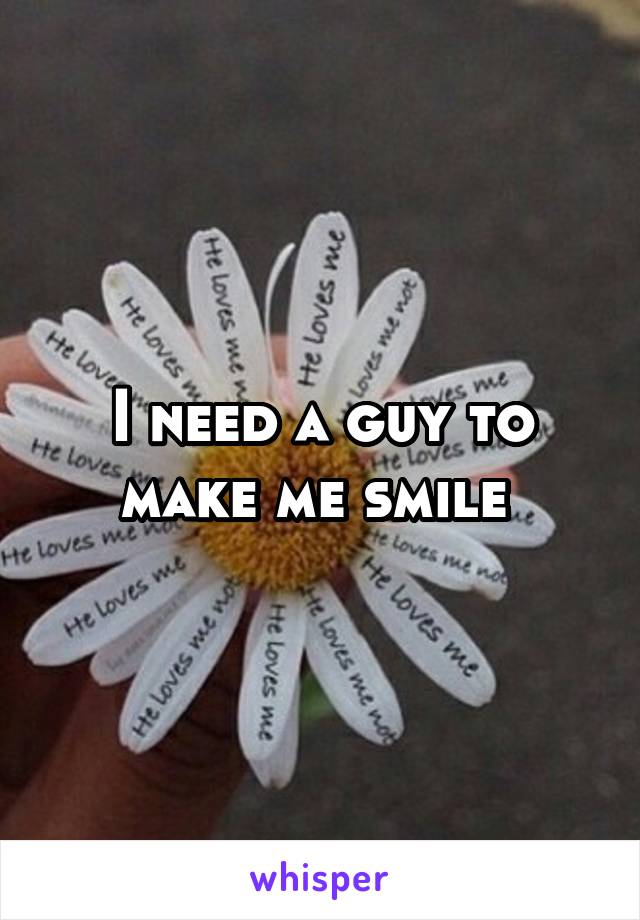 I need a guy to make me smile 