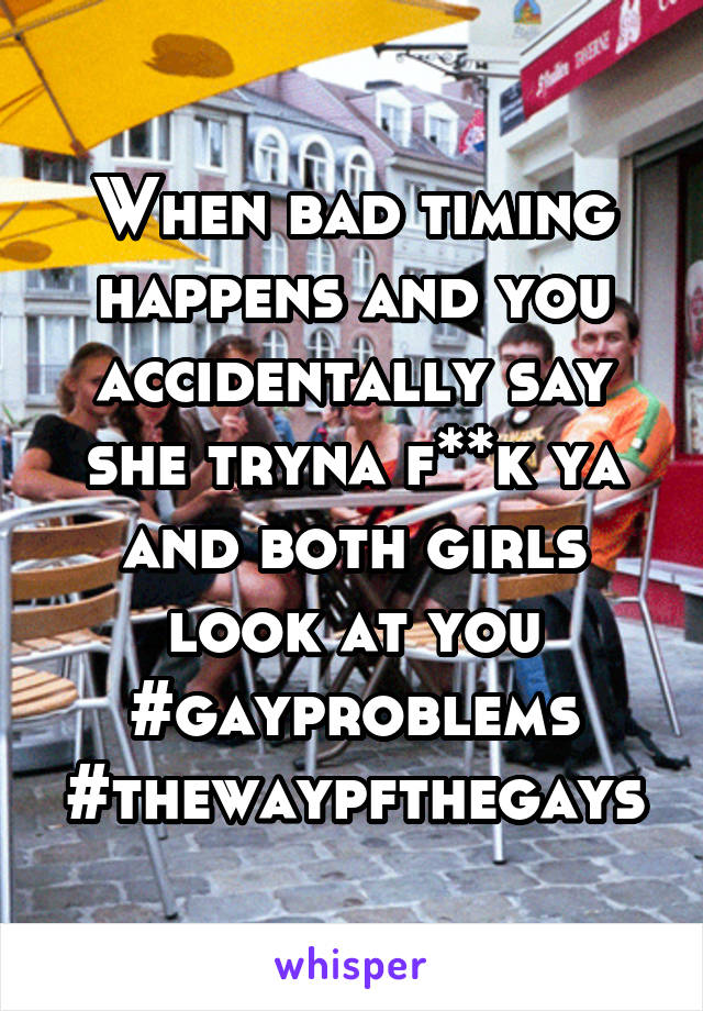 When bad timing happens and you accidentally say she tryna f**k ya and both girls look at you #gayproblems #thewaypfthegays