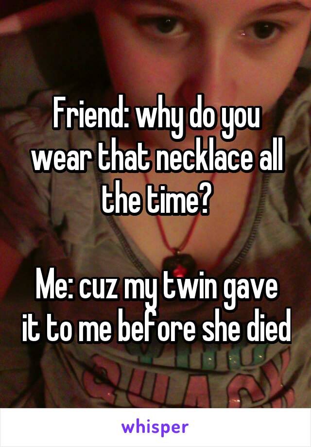 Friend: why do you wear that necklace all the time?

Me: cuz my twin gave it to me before she died