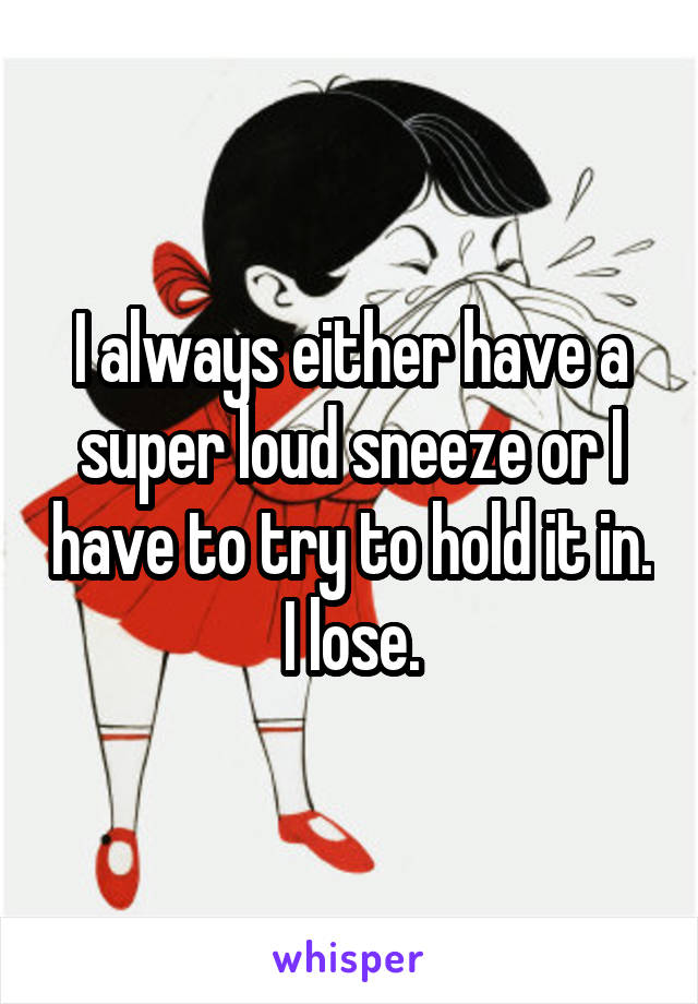 I always either have a super loud sneeze or I have to try to hold it in. I lose.