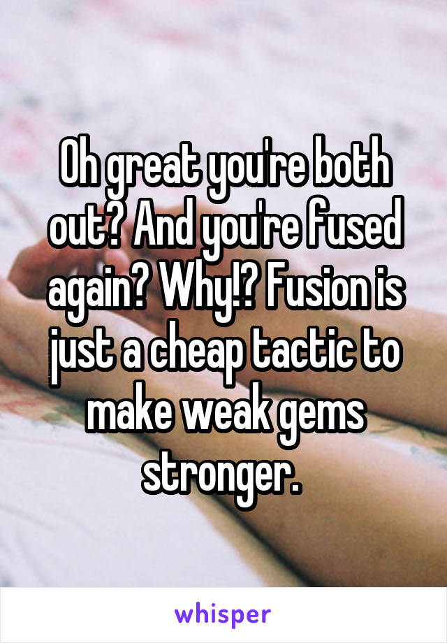 Oh great you're both out? And you're fused again? Why!? Fusion is just a cheap tactic to make weak gems stronger. 