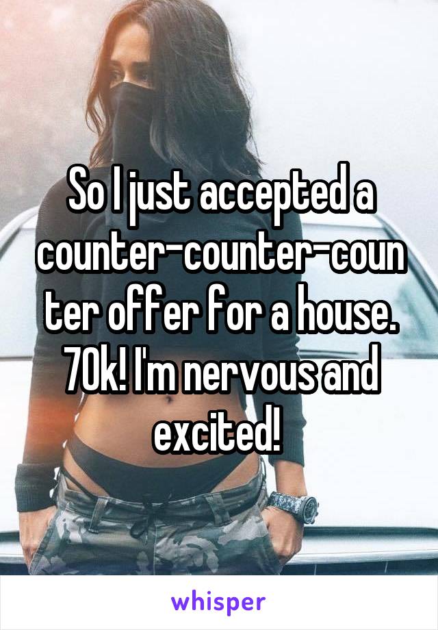 So I just accepted a counter-counter-counter offer for a house. 70k! I'm nervous and excited! 