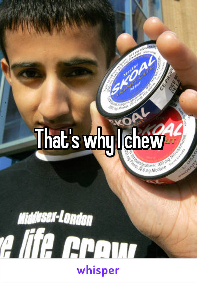 That's why I chew