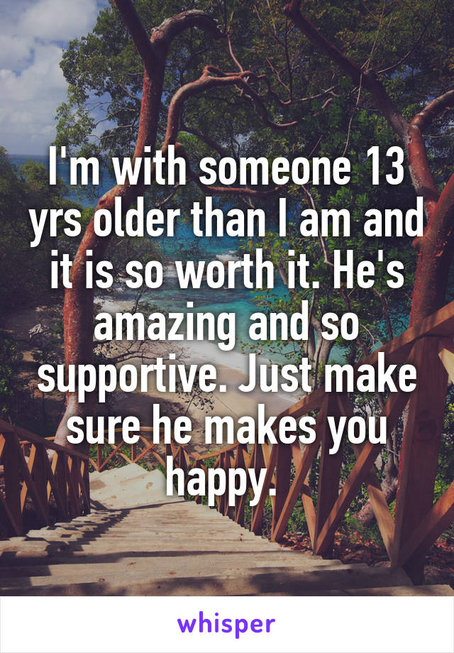 I'm with someone 13 yrs older than I am and it is so worth it. He's amazing and so supportive. Just make sure he makes you happy. 