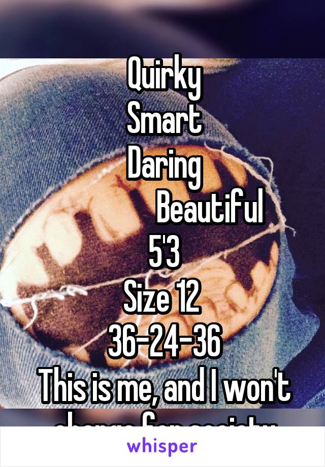                
Quirky
Smart
Daring
               Beautiful
5'3
Size 12 
36-24-36
This is me, and I won't change for society