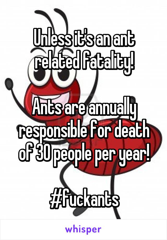 Unless it's an ant related fatality!

Ants are annually responsible for death of 30 people per year!

#fuckants