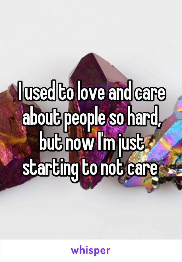 I used to love and care about people so hard, but now I'm just starting to not care 