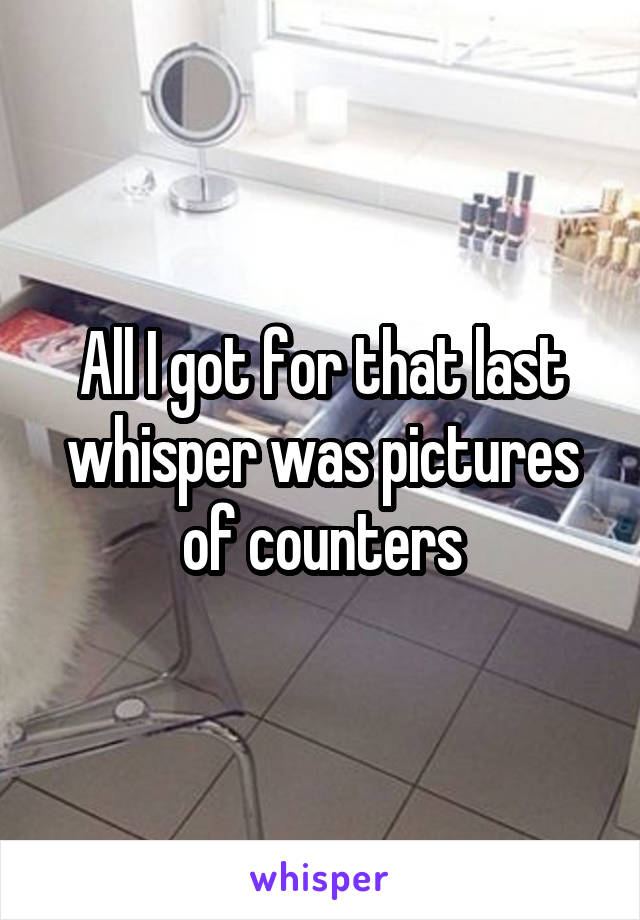 All I got for that last whisper was pictures of counters