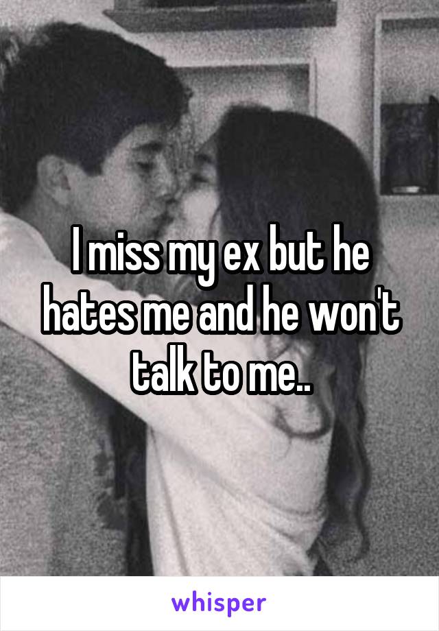 I miss my ex but he hates me and he won't talk to me..