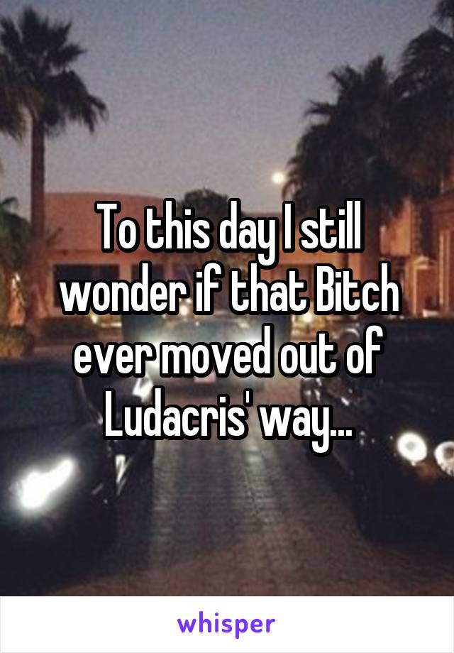 To this day I still wonder if that Bitch ever moved out of Ludacris' way...