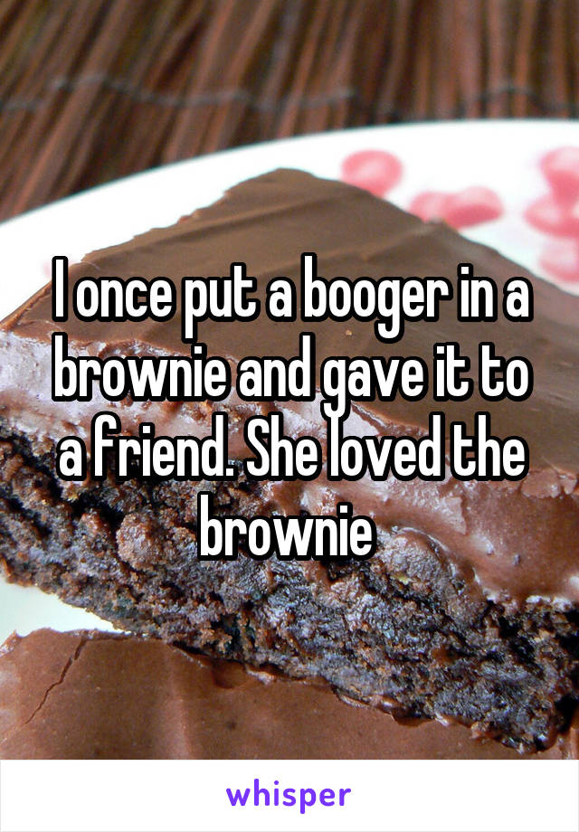 I once put a booger in a brownie and gave it to a friend. She loved the brownie 