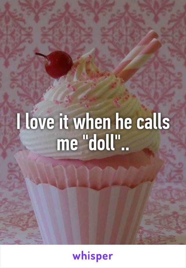 I love it when he calls me "doll"..