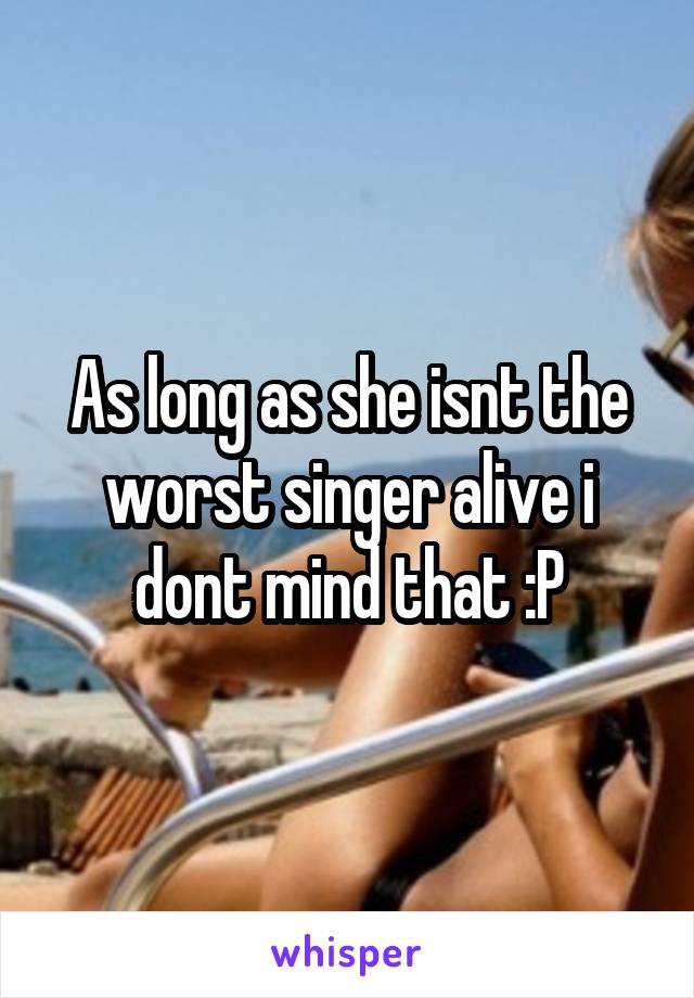 As long as she isnt the worst singer alive i dont mind that :P