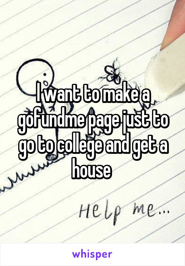 I want to make a gofundme page just to go to college and get a house 