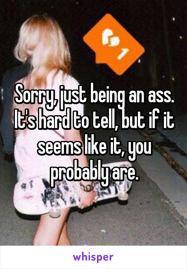 Sorry, just being an ass. It's hard to tell, but if it seems like it, you probably are.