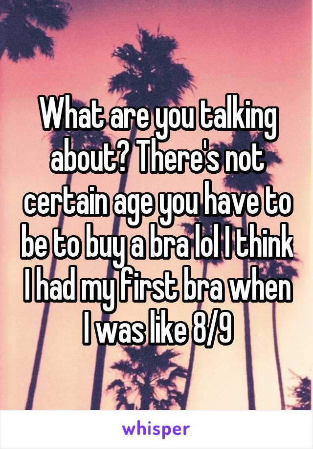 What are you talking about? There's not certain age you have to be to buy a bra lol I think I had my first bra when I was like 8/9