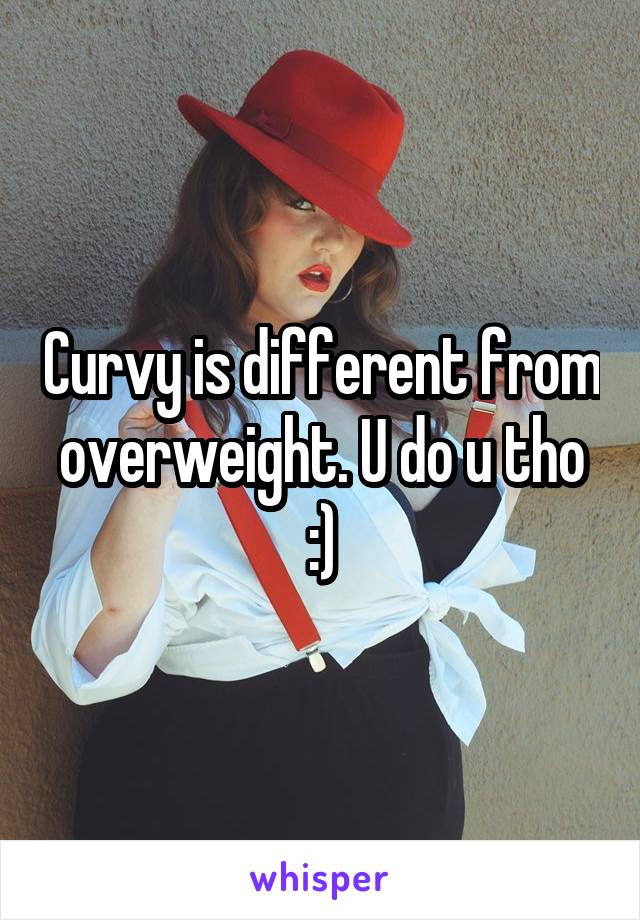 Curvy is different from overweight. U do u tho :)