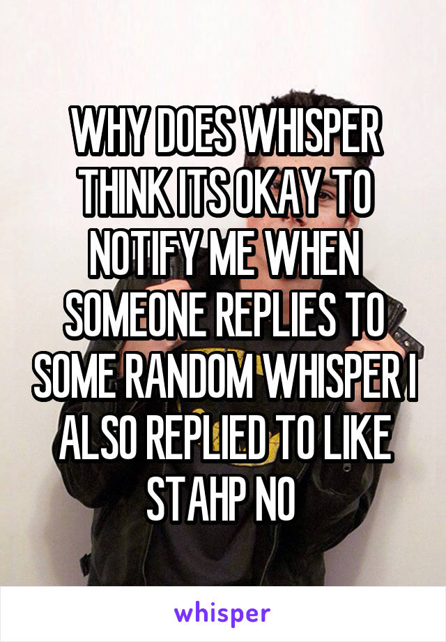 WHY DOES WHISPER THINK ITS OKAY TO NOTIFY ME WHEN SOMEONE REPLIES TO SOME RANDOM WHISPER I ALSO REPLIED TO LIKE STAHP NO 