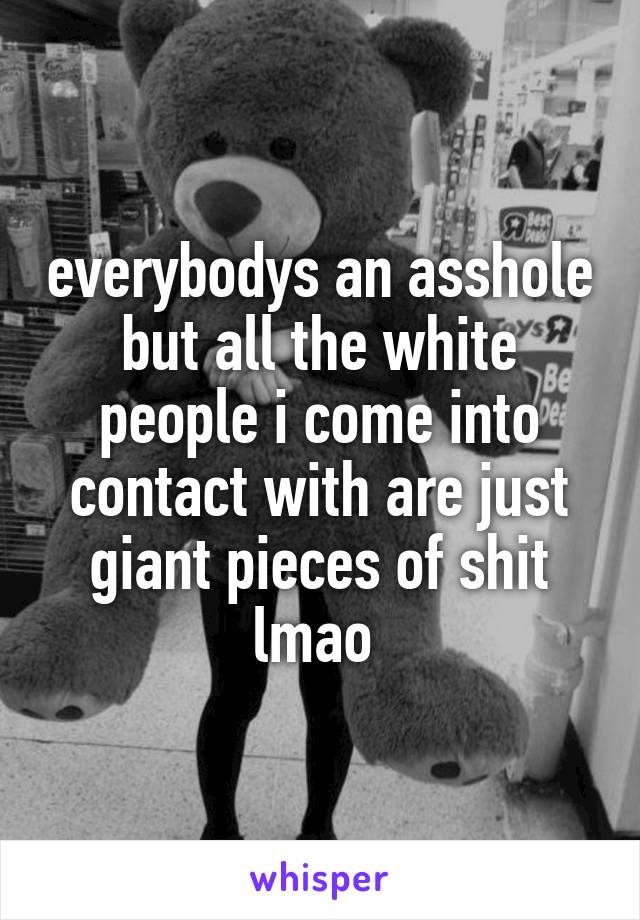 everybodys an asshole but all the white people i come into contact with are just giant pieces of shit lmao 