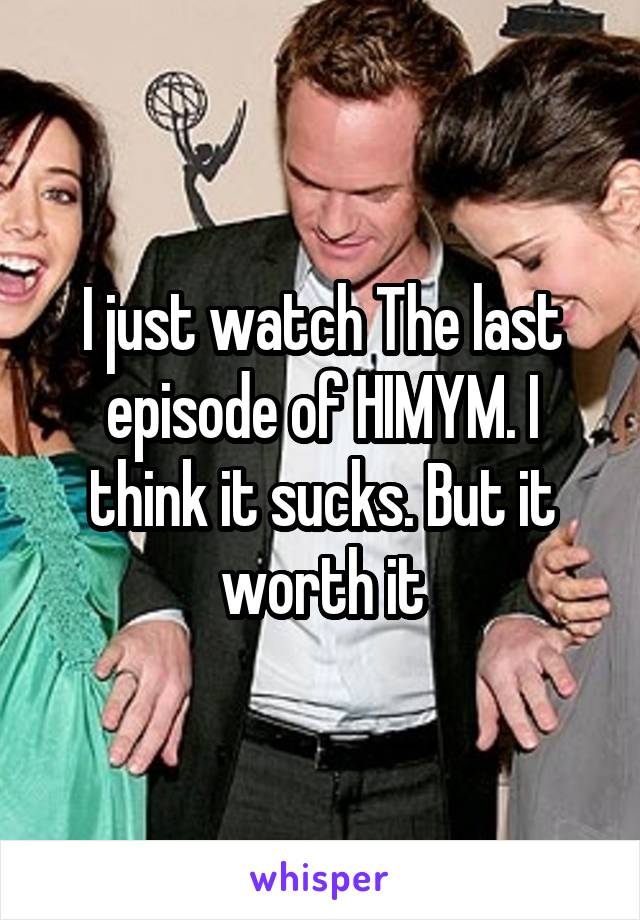 I just watch The last episode of HIMYM. I think it sucks. But it worth it