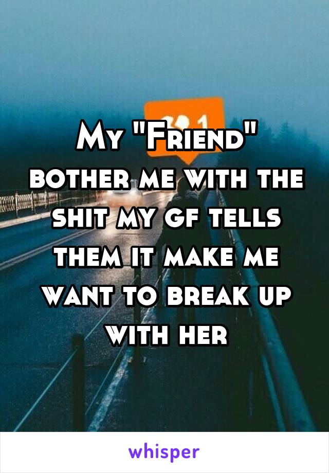 My "Friend" bother me with the shit my gf tells them it make me want to break up with her