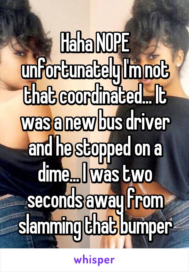 Haha NOPE unfortunately I'm not that coordinated... It was a new bus driver and he stopped on a dime... I was two seconds away from slamming that bumper