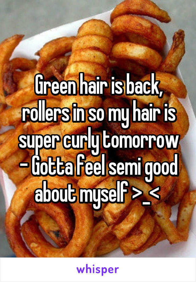 Green hair is back, rollers in so my hair is super curly tomorrow - Gotta feel semi good about myself >_< 