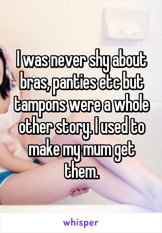 I was never shy about bras, panties etc but tampons were a whole other story. I used to make my mum get them.