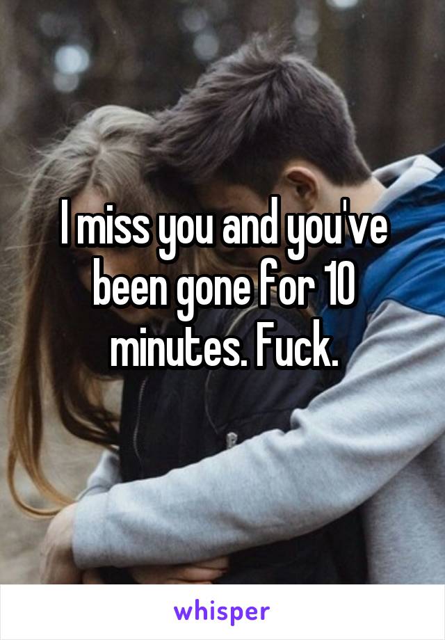 I miss you and you've been gone for 10 minutes. Fuck.
