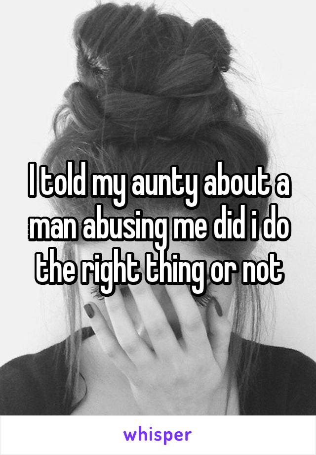 I told my aunty about a man abusing me did i do the right thing or not