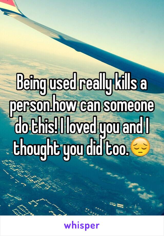 Being used really kills a person.how can someone do this! I loved you and I thought you did too.😔