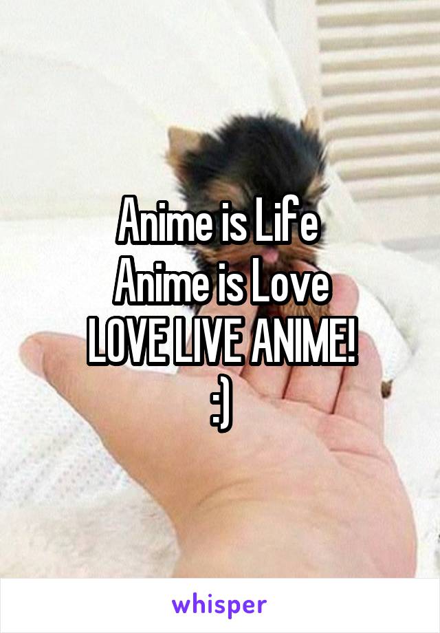 Anime is Life 
Anime is Love
LOVE LIVE ANIME!
:)