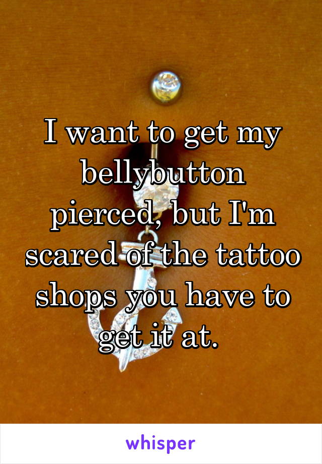 I want to get my bellybutton pierced, but I'm scared of the tattoo shops you have to get it at. 