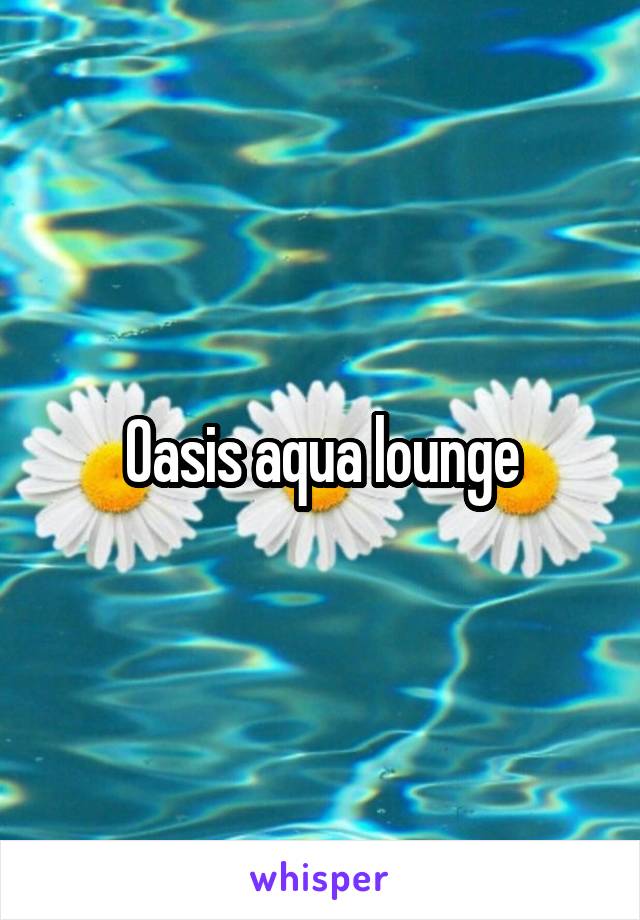 Oasis aqua lounge