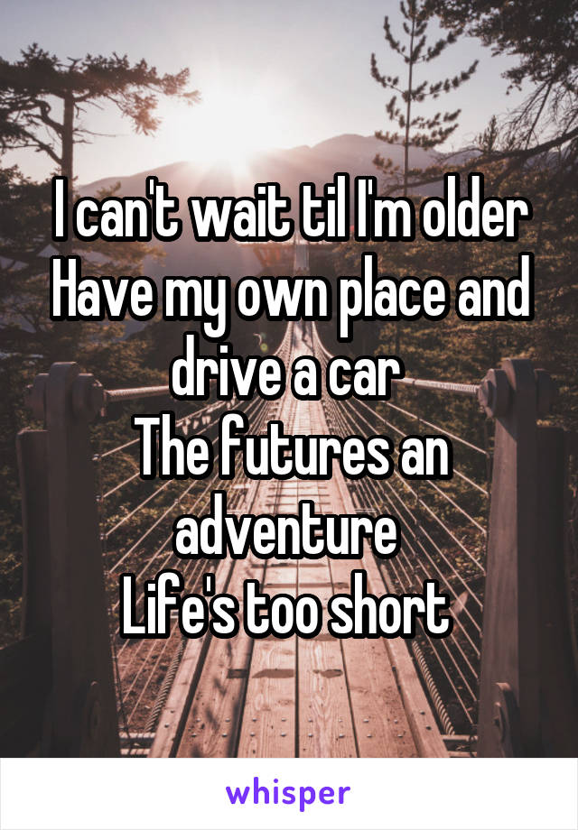 I can't wait til I'm older
Have my own place and drive a car 
The futures an adventure 
Life's too short 