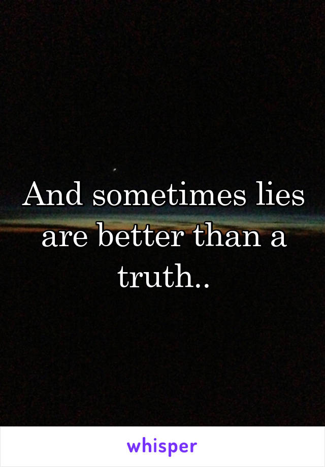 And sometimes lies are better than a truth..