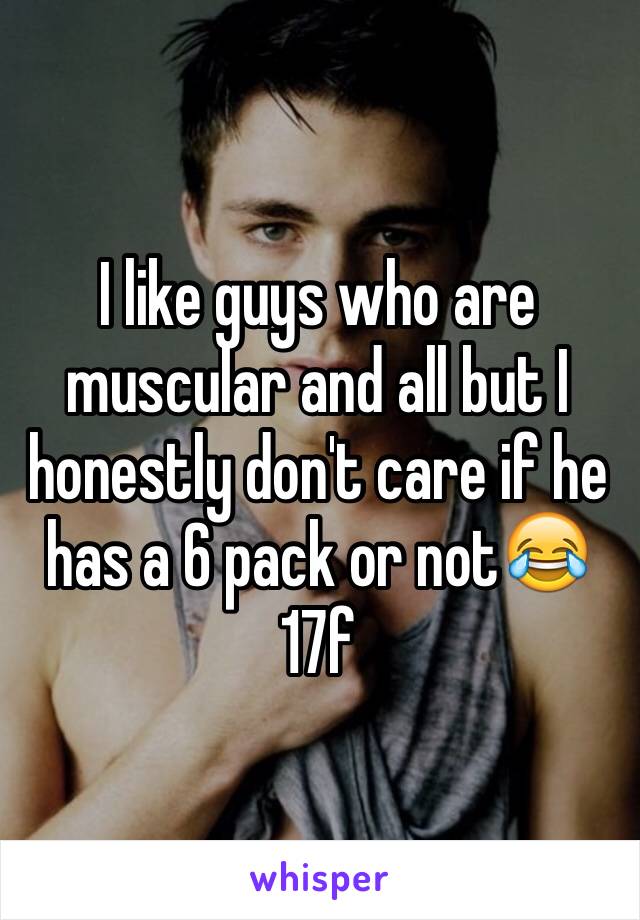 I like guys who are muscular and all but I honestly don't care if he has a 6 pack or not😂
17f