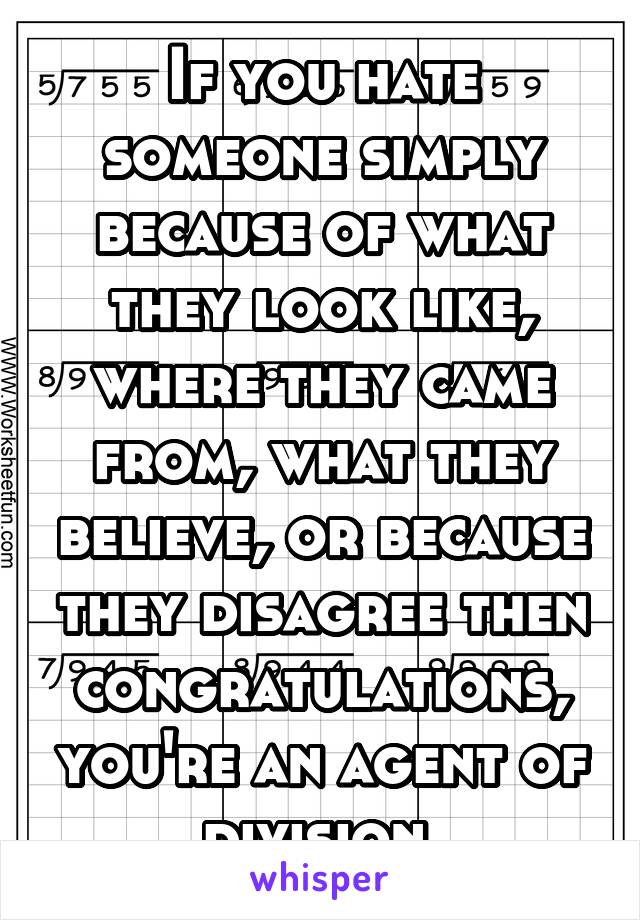 If you hate someone simply because of what they look like, where they came from, what they believe, or because they disagree then congratulations, you're an agent of division.