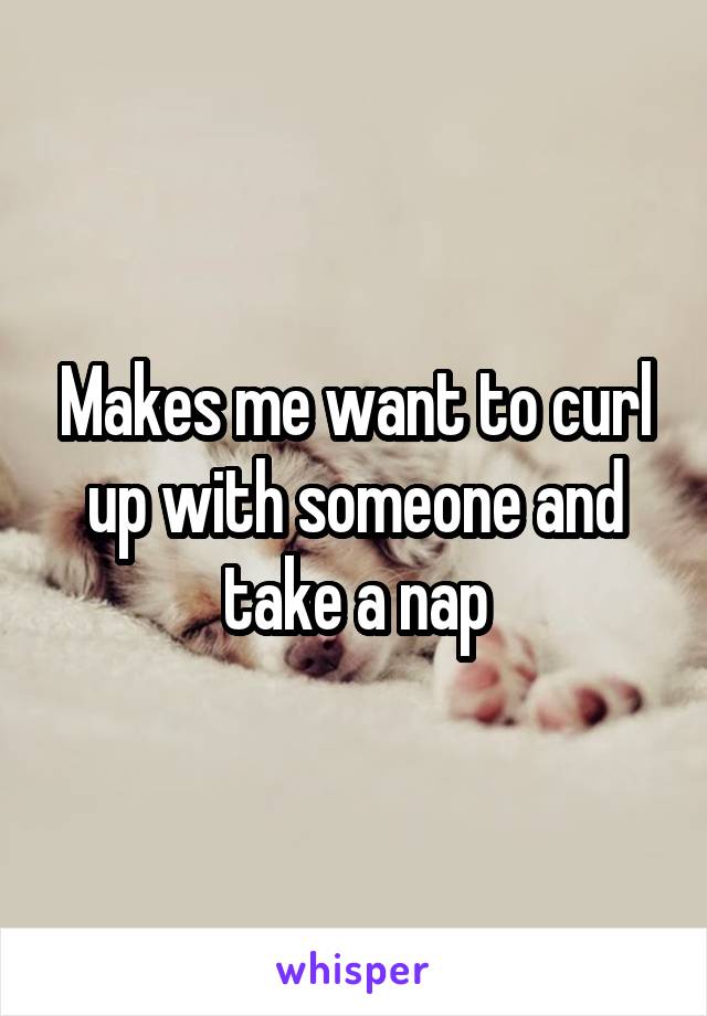 Makes me want to curl up with someone and take a nap