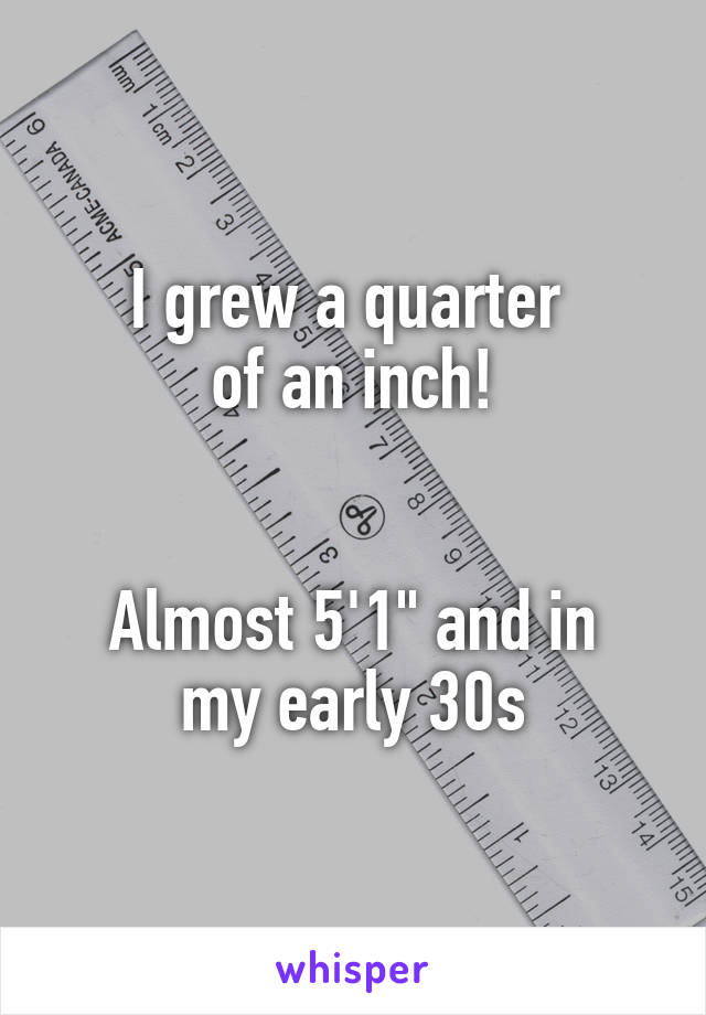 I grew a quarter 
of an inch!


Almost 5'1" and in my early 30s