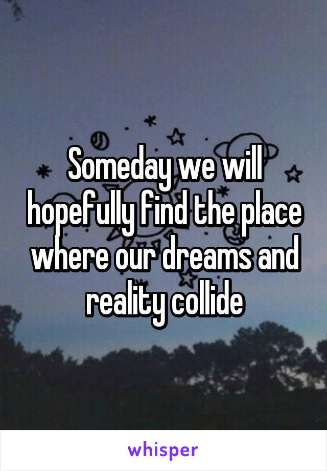 Someday we will hopefully find the place where our dreams and reality collide