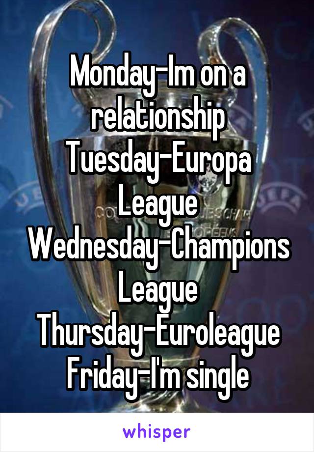 Monday-Im on a relationship
Tuesday-Europa League
Wednesday-Champions League
Thursday-Euroleague Friday-I'm single