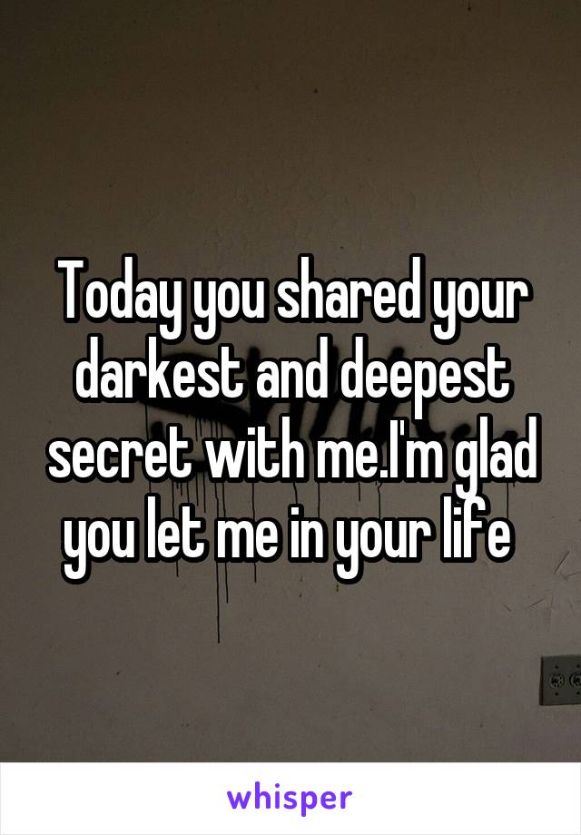 Today you shared your darkest and deepest secret with me.I'm glad you let me in your life 