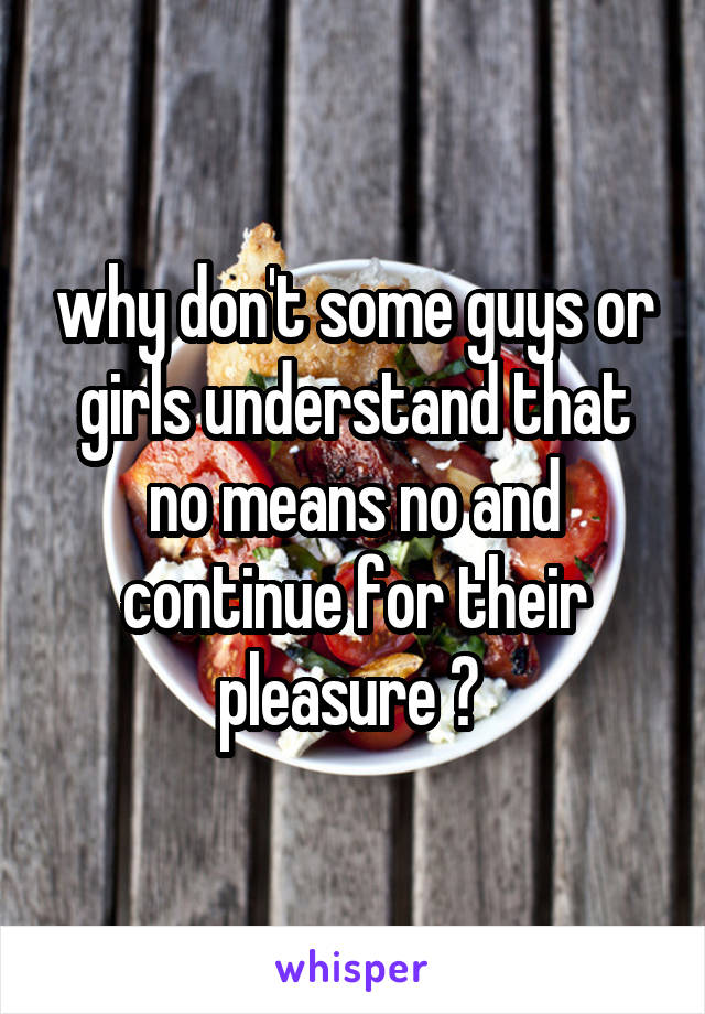 why don't some guys or girls understand that no means no and continue for their pleasure ? 