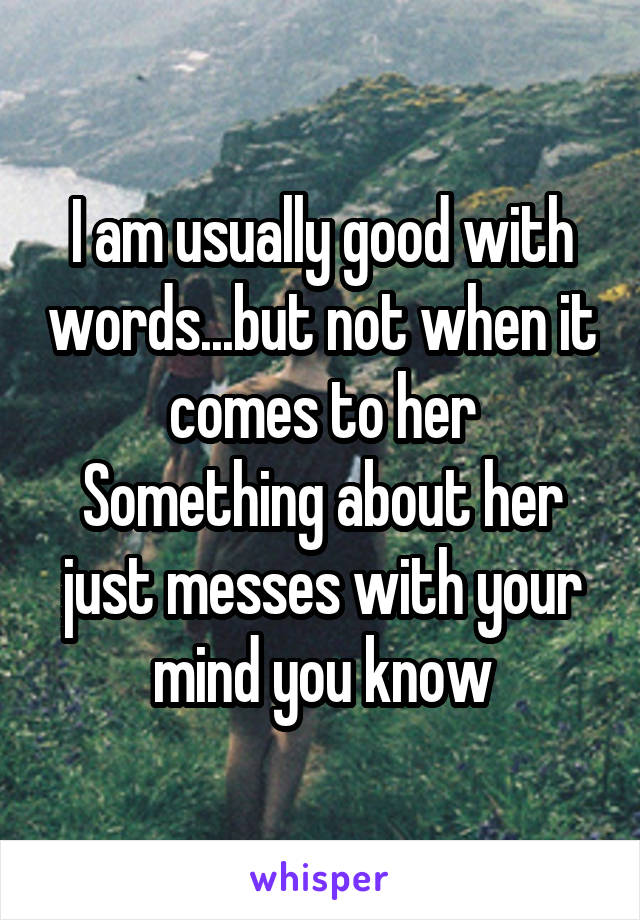 I am usually good with words...but not when it comes to her
Something about her just messes with your mind you know