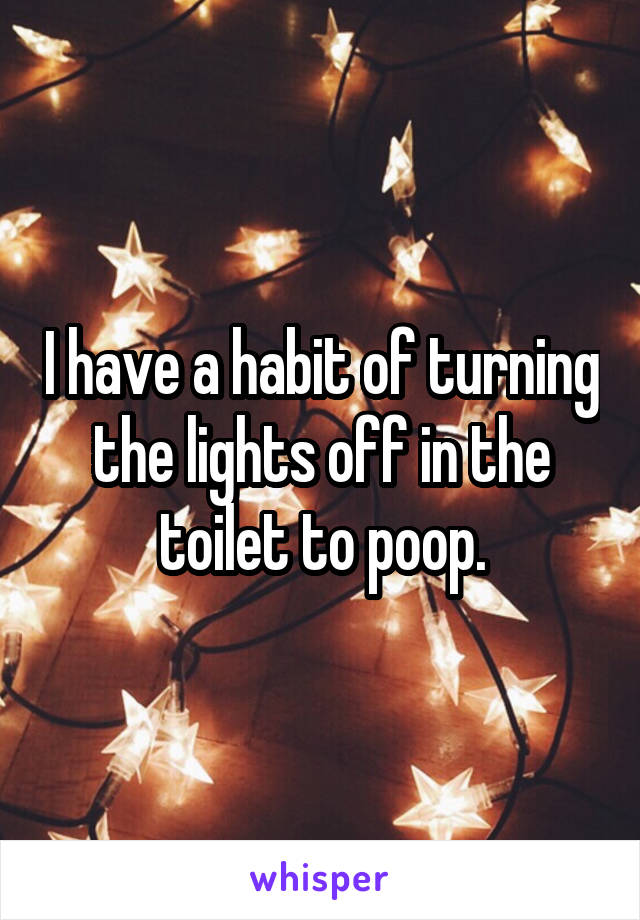 I have a habit of turning the lights off in the toilet to poop.