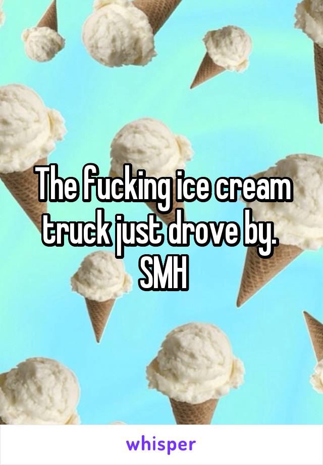 The fucking ice cream truck just drove by. 
SMH